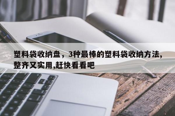 塑料袋收纳盘，3种最棒的塑料袋收纳方法,整齐又实用,赶快看看吧