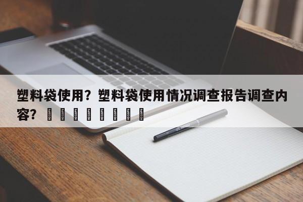 塑料袋使用？塑料袋使用情况调查报告调查内容？								