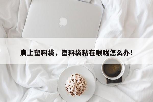 肩上塑料袋，塑料袋粘在喉咙怎么办！