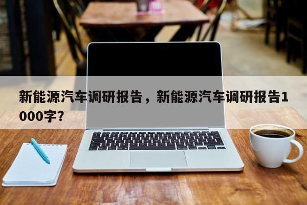 新能源汽车调研报告，新能源汽车调研报告1000字？