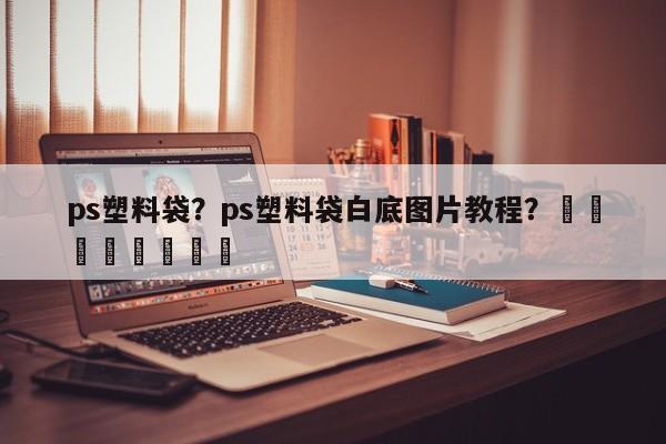 ps塑料袋？ps塑料袋白底图片教程？								