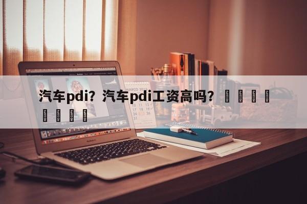 汽车pdi？汽车pdi工资高吗？								