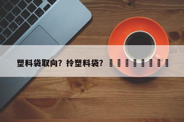 塑料袋取向？拎塑料袋？								