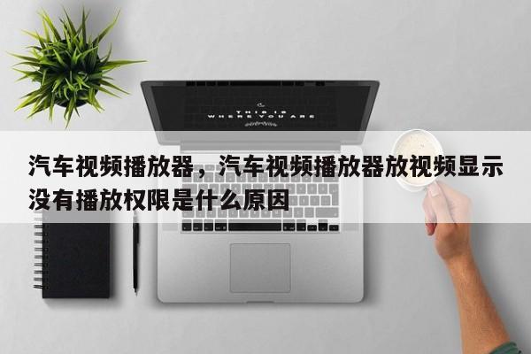 汽车视频播放器，汽车视频播放器放视频显示没有播放权限是什么原因