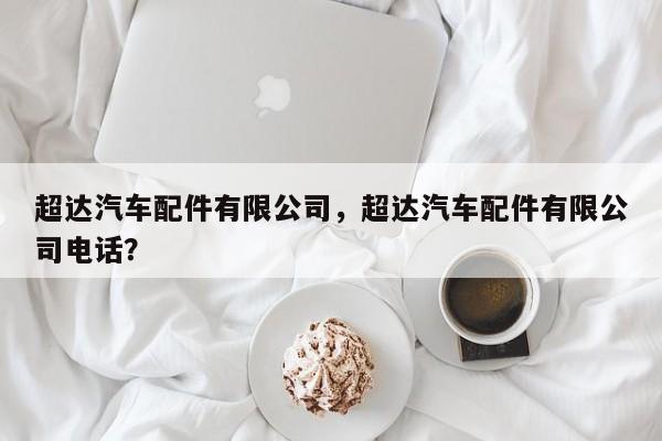 超达汽车配件有限公司，超达汽车配件有限公司电话？