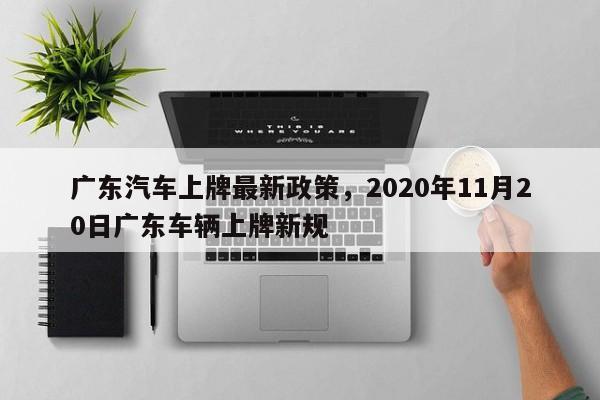 广东汽车上牌最新政策，2020年11月20日广东车辆上牌新规