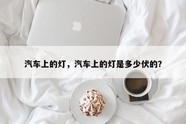 汽车上的灯，汽车上的灯是多少伏的？