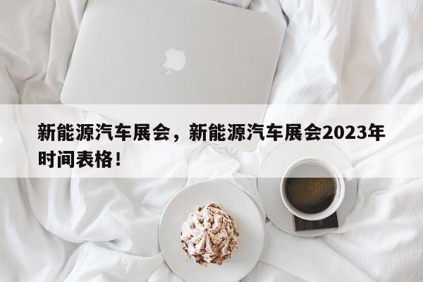 新能源汽车展会，新能源汽车展会2023年时间表格！