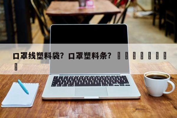 口罩线塑料袋？口罩塑料条？								