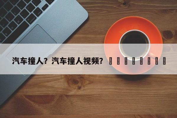 汽车撞人？汽车撞人视频？								