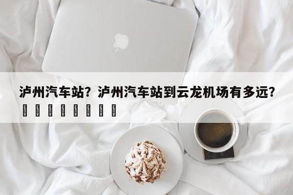 泸州汽车站？泸州汽车站到云龙机场有多远？								