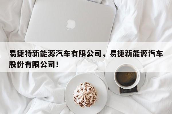 易捷特新能源汽车有限公司，易捷新能源汽车股份有限公司！