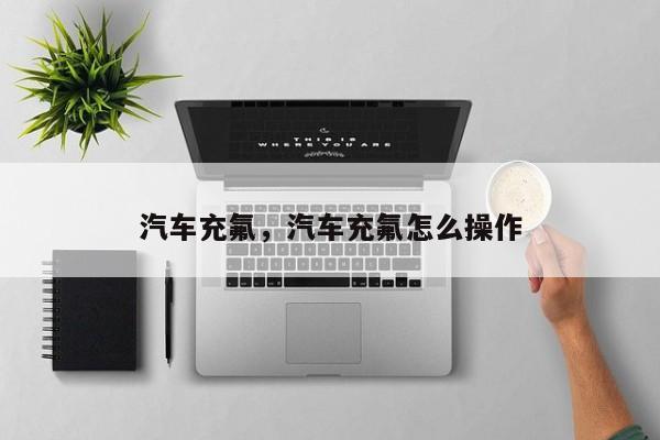 汽车充氟，汽车充氟怎么操作