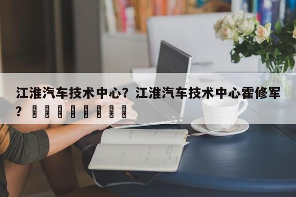 江淮汽车技术中心？江淮汽车技术中心霍修军？								