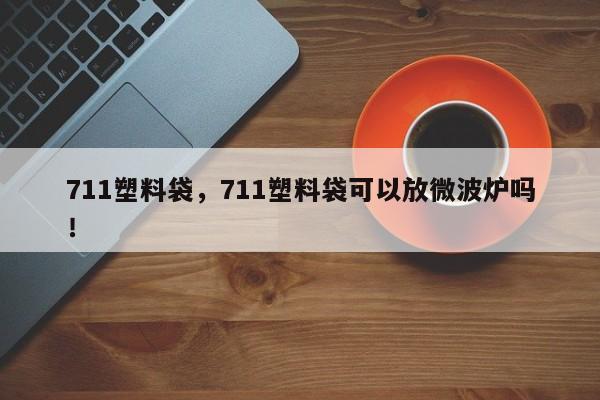 711塑料袋，711塑料袋可以放微波炉吗！