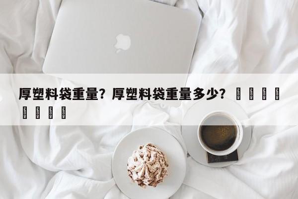 厚塑料袋重量？厚塑料袋重量多少？								