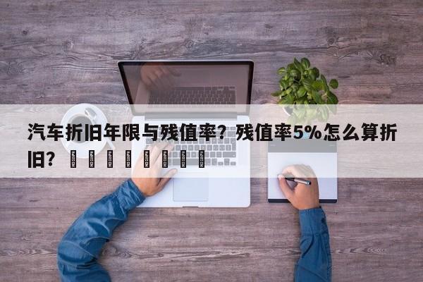 汽车折旧年限与残值率？残值率5%怎么算折旧？								