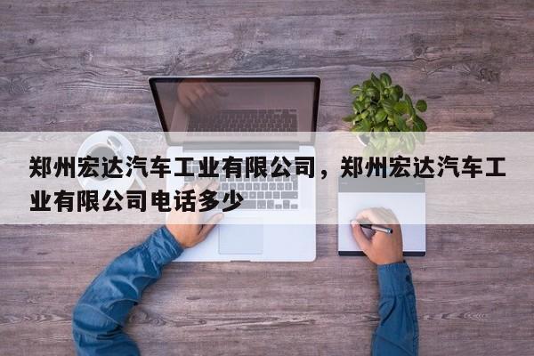 郑州宏达汽车工业有限公司，郑州宏达汽车工业有限公司电话多少