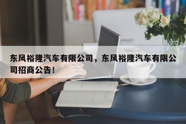 东风裕隆汽车有限公司，东风裕隆汽车有限公司招商公告！