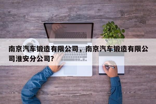 南京汽车锻造有限公司，南京汽车锻造有限公司淮安分公司？