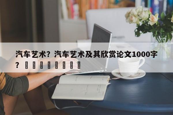 汽车艺术？汽车艺术及其欣赏论文1000字？								