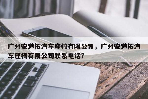 广州安道拓汽车座椅有限公司，广州安道拓汽车座椅有限公司联系电话？