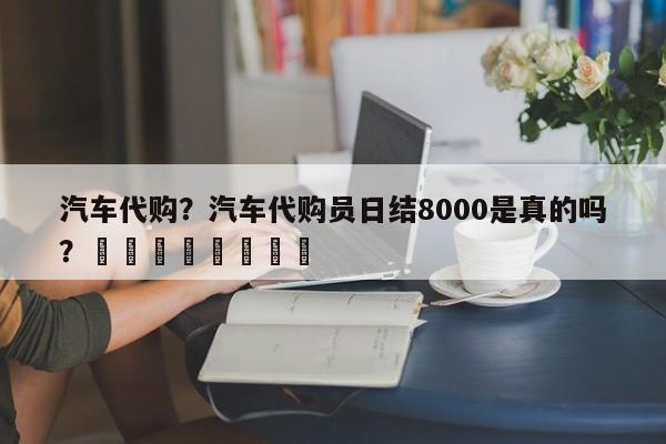 汽车代购？汽车代购员日结8000是真的吗？								