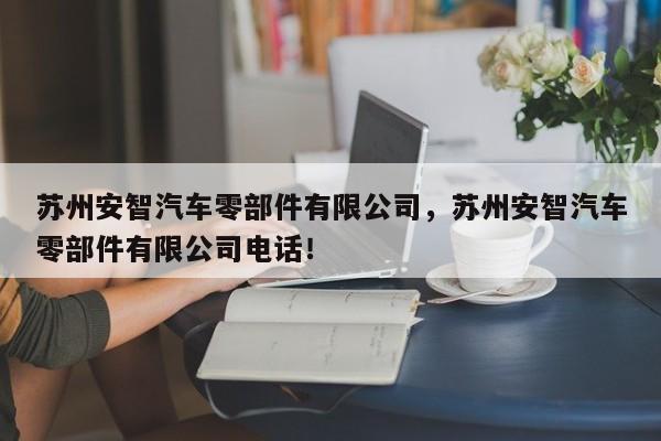 苏州安智汽车零部件有限公司，苏州安智汽车零部件有限公司电话！