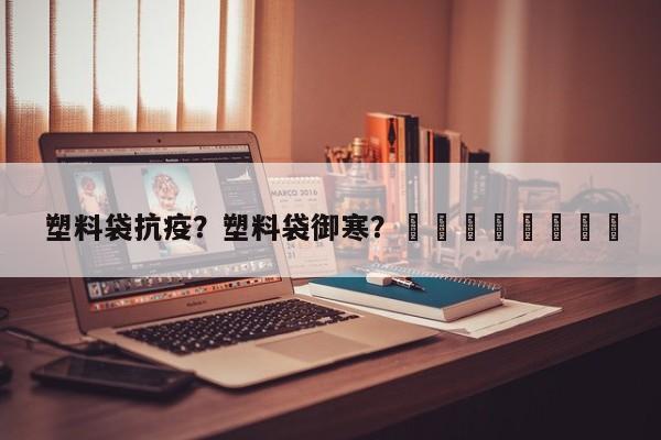 塑料袋抗疫？塑料袋御寒？								