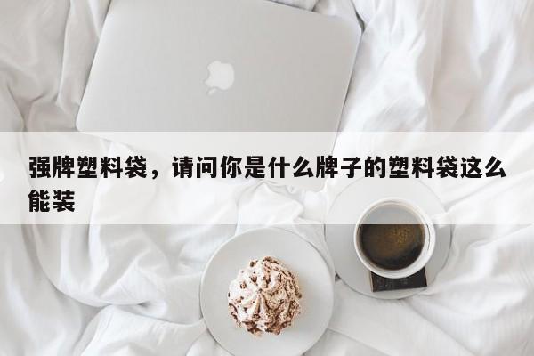 强牌塑料袋，请问你是什么牌子的塑料袋这么能装